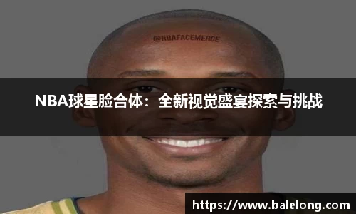 NBA球星脸合体：全新视觉盛宴探索与挑战